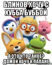 Блинов хочу с Хубба Буббой А это что такое? Домой хочу к Папане