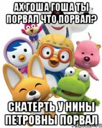 Ах Гоша Гоша ты порвал Что порвал? Скатерть у Нины Петровны порвал