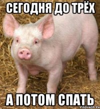 Сегодня до трёх А потом спать