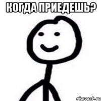 Когда приедешь? 