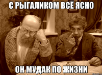С РЫГАЛИКОМ ВСЁ ЯСНО ОН МУДАК ПО ЖИЗНИ