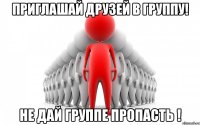 Приглашай друзей в группу! Не дай группе пропасть !