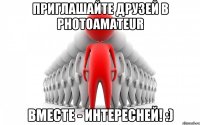 Приглашайте друзей в PhotoAmateur вместе - интересней! :)