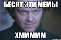БЕСЯТ ЭТИ МЕМЫ ХМММММ