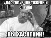 У вас,голубчик,тяжелый случай Вы хасятник!