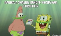 Пашка, а знаешь какого числа нас отпустит? 