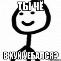 Ты чё В хуй уебался?