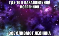 Где-то в параллельной вселенной все сливают лесника