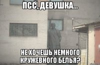 псс, девушка... не хочешь немного кружевного белья?