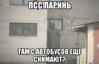 Псс парИнь Там с автобусов еще снимают?