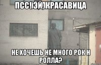 Псс! Эй, красавица Не хочешь не много рок н ролла?