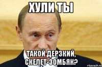 Хули ты Такой дерзкий, скелет-зомбяк?