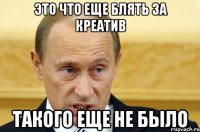 ЭТО ЧТО ЕЩЕ БЛЯТЬ ЗА КРЕАТИВ ТАКОГО ЕЩЕ НЕ БЫЛО