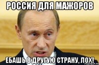 Россия для мажоров ебашь в другую страну, лох!