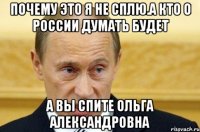 ПОЧЕМУ ЭТО Я НЕ СПЛЮ.А КТО О РОССИИ ДУМАТЬ БУДЕТ А ВЫ СПИТЕ ОЛЬГА АЛЕКСАНДРОВНА