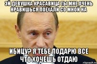 Эй девушка красавица ты мне очень нравишься поехали со мной на Ибицу? Я тебе подарю все что хочешь отдаю