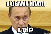 Я Обаму ипал! А ты?