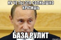 ну че ты это солнышко крутишь база рулит