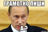 Грамотно пиши а ?