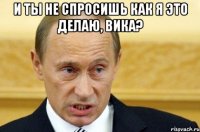 И ты не спросишь как я это делаю, Вика? 