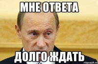 мне ответа долго ждать