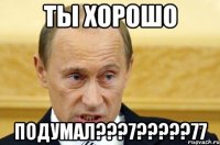 Ты хорошо подумал???7?????77