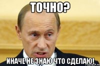 Точно? Иначе не знаю что сделаю!