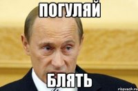 погуляй блять