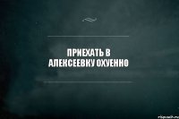 Приехать в Алексеевку ОХУЕННО 