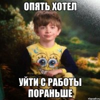 опять хотел уйти с работы пораньше