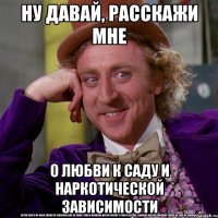 Ну давай, расскажи мне о любви к саду и наркотической зависимости