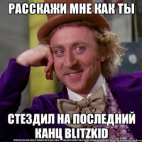 расскажи мне как ты стездил на последний канц Blitzkid