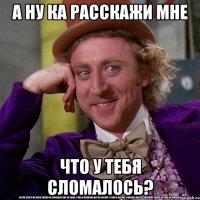 А ну ка расскажи мне что у тебя сломалось?