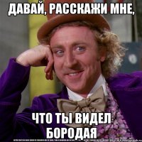 давай, расскажи мне, что ты видел бородая