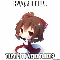 ну да я няша тебя это удевляет?