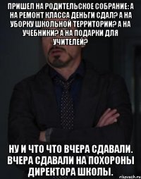 Пришел на родительское собрание: а на ремонт класса деньги сдал? А на уборку школьной территории? А на учебники? А на подарки для учителей? ну и что что вчера сдавали. Вчера сдавали на похороны директора школы.