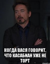  Когда Вася говорит, что Касабиан уже не торт