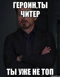 Героин,ты читер Ты уже не топ