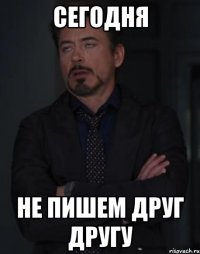 Сегодня не пишем друг другу