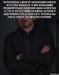 Но поскольку у меня нет накоплений и ничего нет в собственности, то мне необходимо предварительное одобрение банка на ипотеку (т.е. на ту часть стоимости жилья, которую я буду приобретать за свой счет). хотелось бы узнать список документов и условия. 