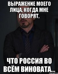 Выражение моего лица, когда мне говорят, ЧТО РОССИЯ ВО ВСЁМ ВИНОВАТА...