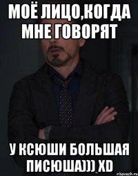 Моё лицо,когда мне говорят у Ксюши большая писюша))) хD