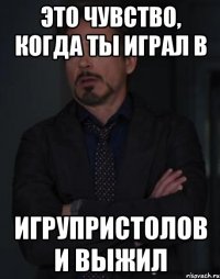 Это чувство, когда ты играл в Игрупристолов и выжил