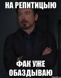 НА РЕПИТИЦЫЮ ФАК УЖЕ ОБАЗДЫВАЮ