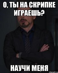 О, ты на скрипке играешь? Научи меня