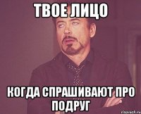 твое лицо когда спрашивают про подруг