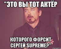 "Это вы тот актёр которого форсит Сергей Supreme?"