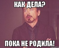 как дела? пока не родила!