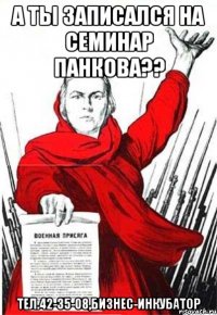 А ты записался на семинар Панкова?? тел.42-35-08,бизнес-инкубатор