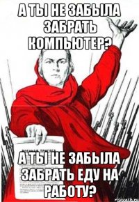 А ты не забыла забрать компьютер? A Ты не забыла забрать еду на работу?